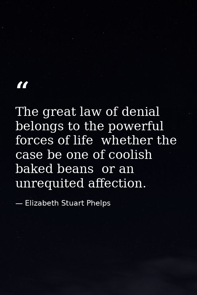 The great law of denial belongs to the powerful forces of life  whether the case be one of coolish baked beans  or an un — Elizabeth Stuart Phelps