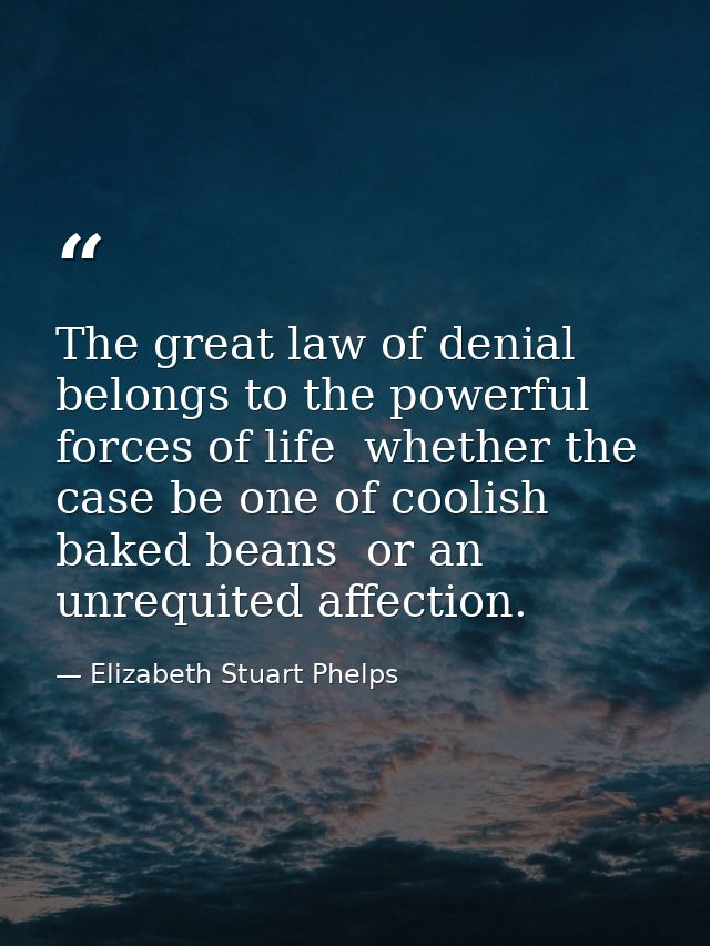 The great law of denial belongs to the powerful forces of life  whether the case be one of coolish baked beans  or an un — Elizabeth Stuart Phelps