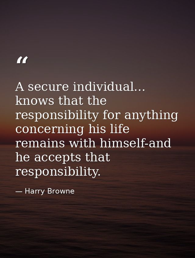 A secure individual... knows that the responsibility for anything concerning his life remains with himself-and he accept — Harry Browne