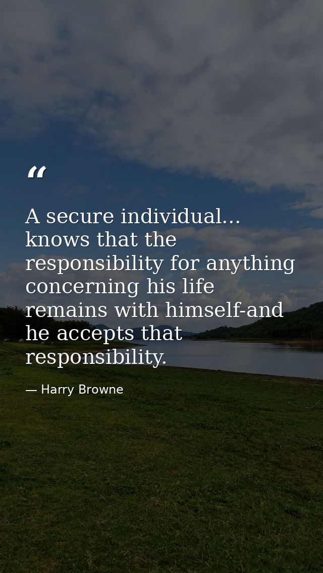 A secure individual... knows that the responsibility for anything concerning his life remains with himself-and he accept — Harry Browne