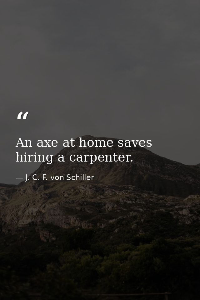 An axe at home saves hiring a carpenter. — J. C. F. von Schiller