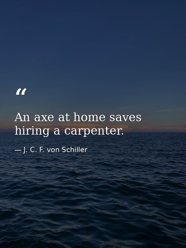 An axe at home saves hiring a carpenter. — J. C. F. von Schiller