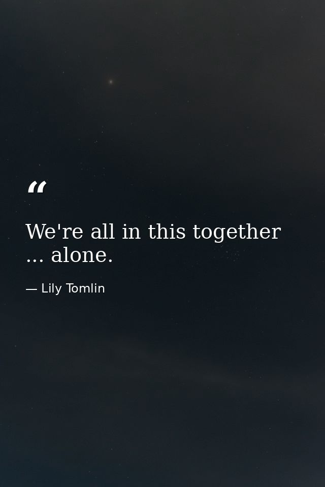 We're all in this together ... alone. — Lily Tomlin