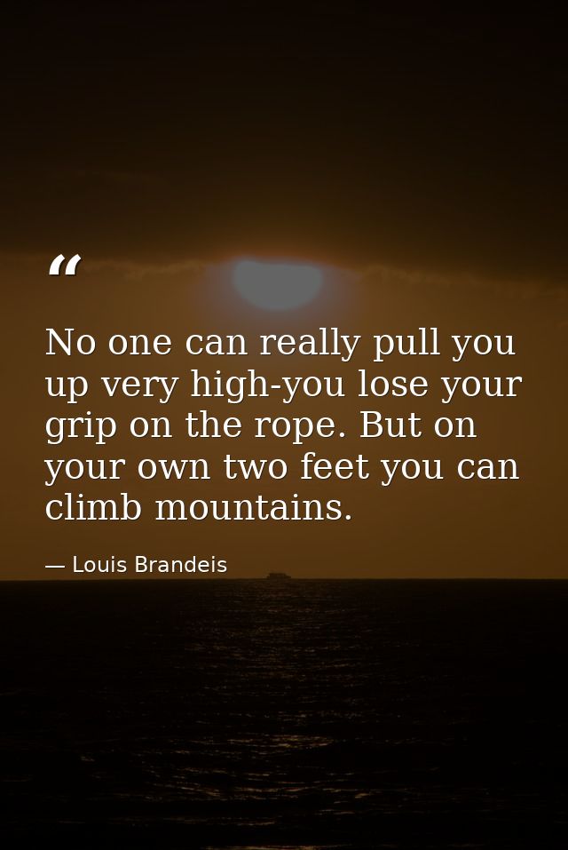 No one can really pull you up very high-you lose your grip on the rope. But on your own two feet you can climb mountains — Louis Brandeis