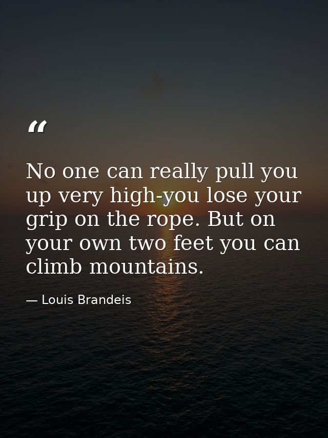 No one can really pull you up very high-you lose your grip on the rope. But on your own two feet you can climb mountains — Louis Brandeis