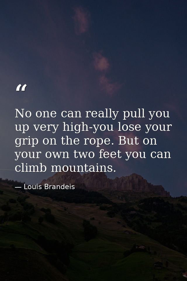 No one can really pull you up very high-you lose your grip on the rope. But on your own two feet you can climb mountains — Louis Brandeis