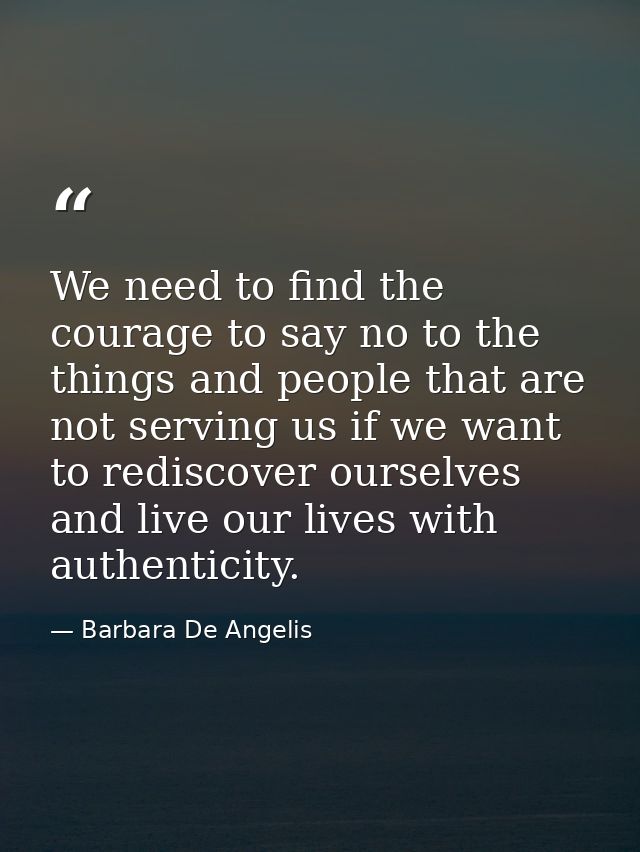 We need to find the courage to say no to the things and people that are not serving us if we want to rediscover ourselve — Barbara De Angelis