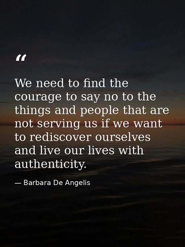 We need to find the courage to say no to the things and people that are not serving us if we want to rediscover ourselve — Barbara De Angelis