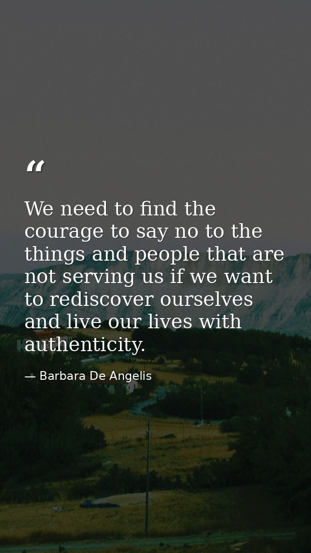 We need to find the courage to say no to the things and people that are not serving us if we want to rediscover ourselve — Barbara De Angelis