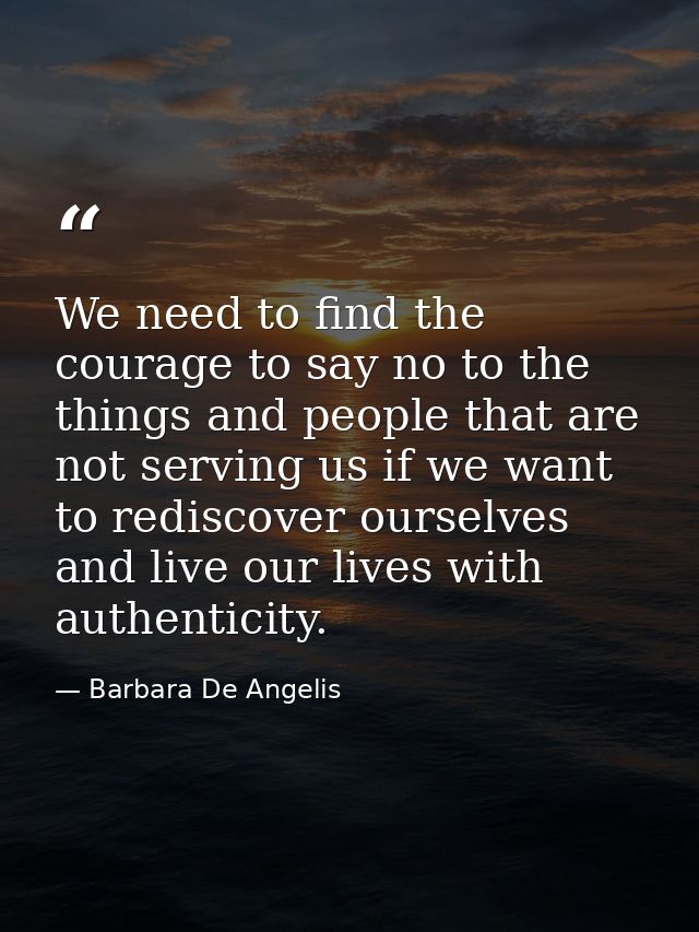 We need to find the courage to say no to the things and people that are not serving us if we want to rediscover ourselve — Barbara De Angelis