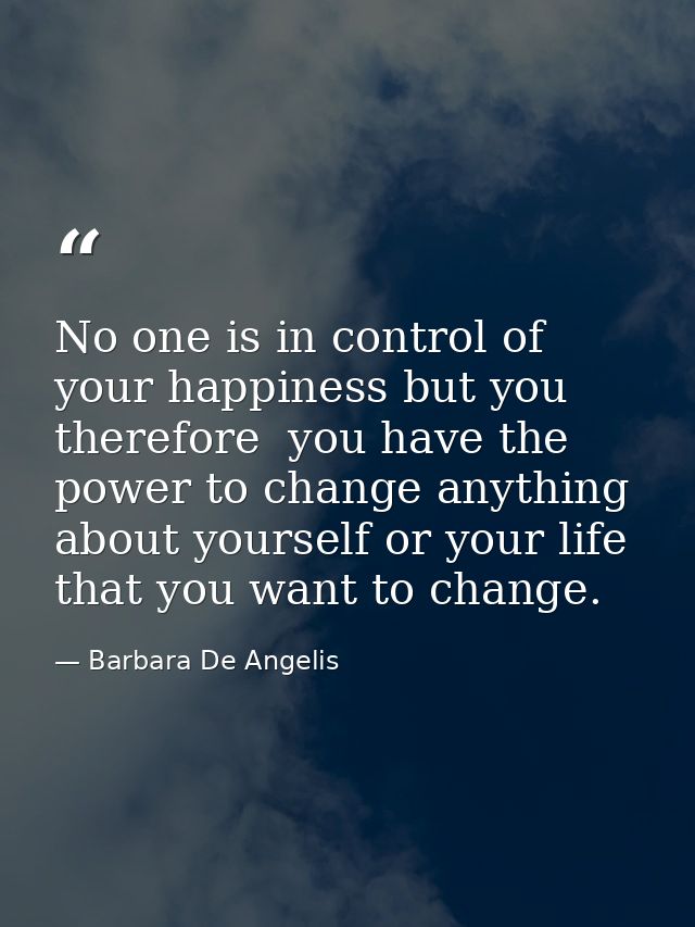 No one is in control of your happiness but you  therefore  you have the power to change anything about yourself or your  — Barbara De Angelis