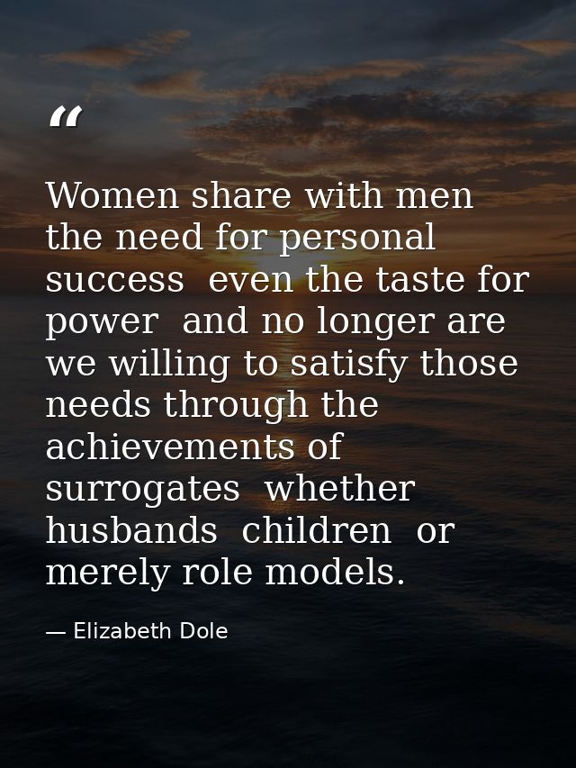 Women share with men the need for personal success  even the taste for power  and no longer are we willing to satisfy th — Elizabeth Dole