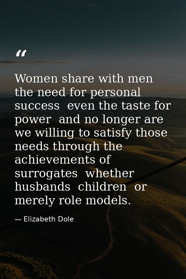 Women share with men the need for personal success  even the taste for power  and no longer are we willing to satisfy th — Elizabeth Dole
