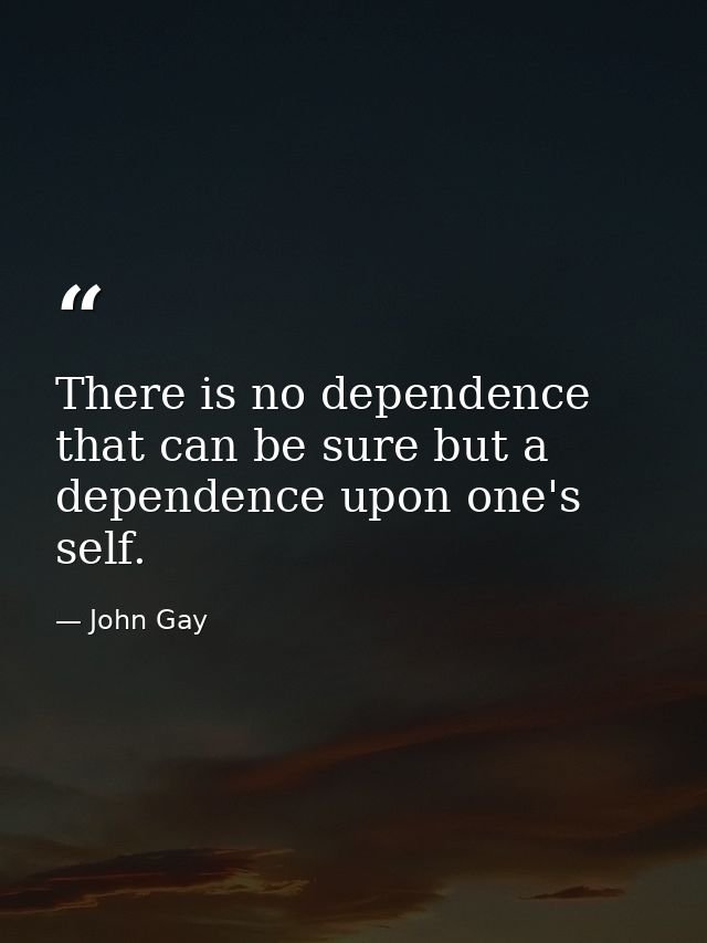 There is no dependence that can be sure but a dependence upon one's self. — John Gay