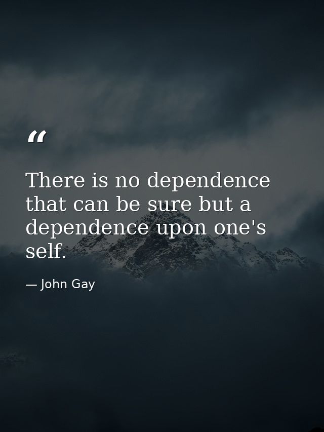 There is no dependence that can be sure but a dependence upon one's self. — John Gay