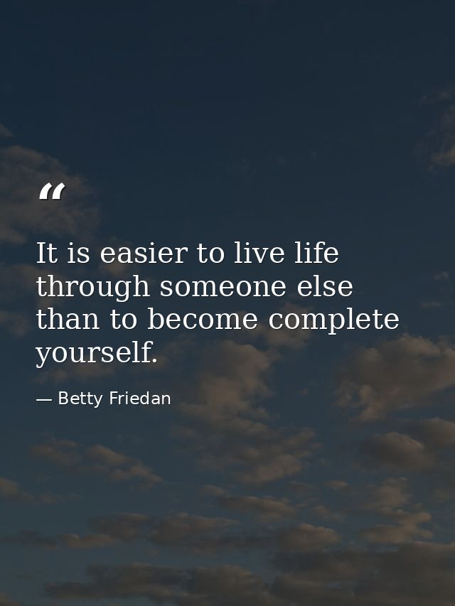 It is easier to live life through someone else than to become complete yourself. — Betty Friedan