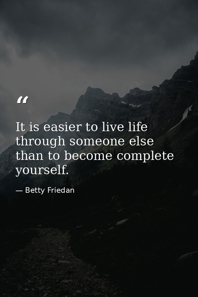 It is easier to live life through someone else than to become complete yourself. — Betty Friedan