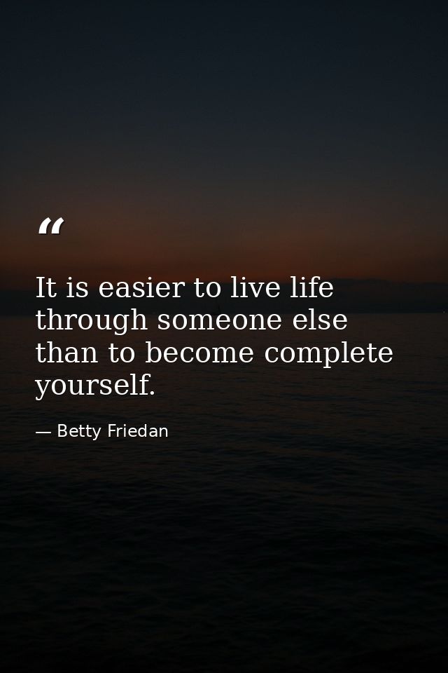 It is easier to live life through someone else than to become complete yourself. — Betty Friedan