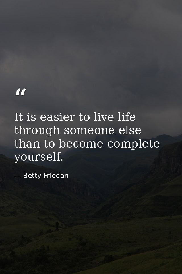 It is easier to live life through someone else than to become complete yourself. — Betty Friedan
