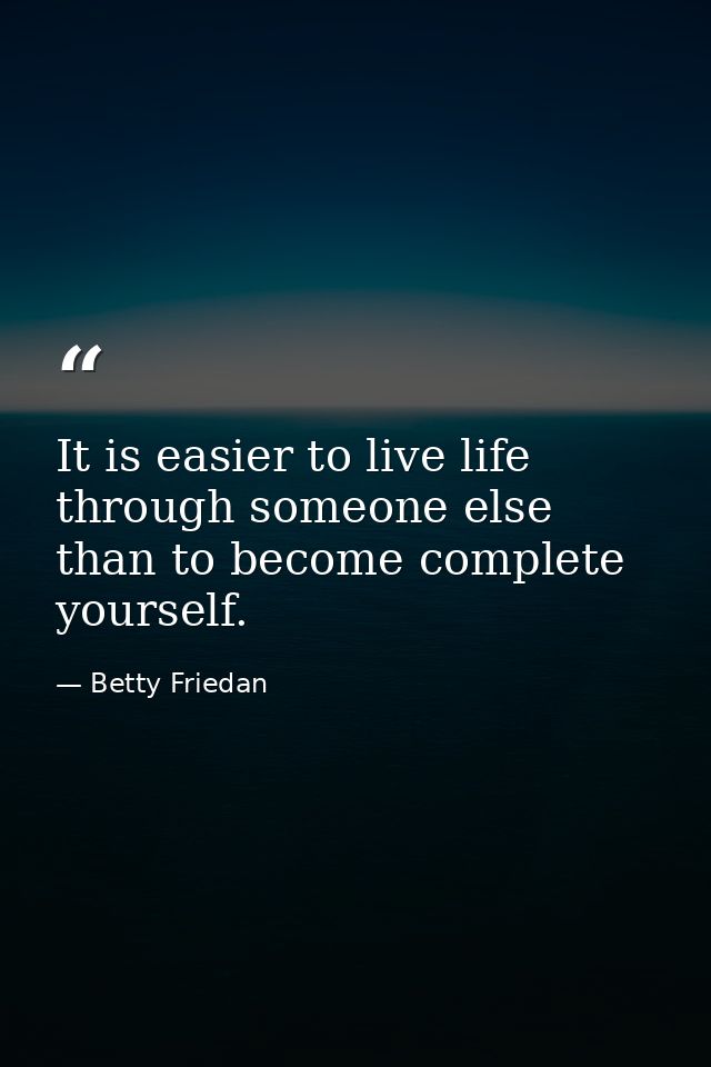 It is easier to live life through someone else than to become complete yourself. — Betty Friedan