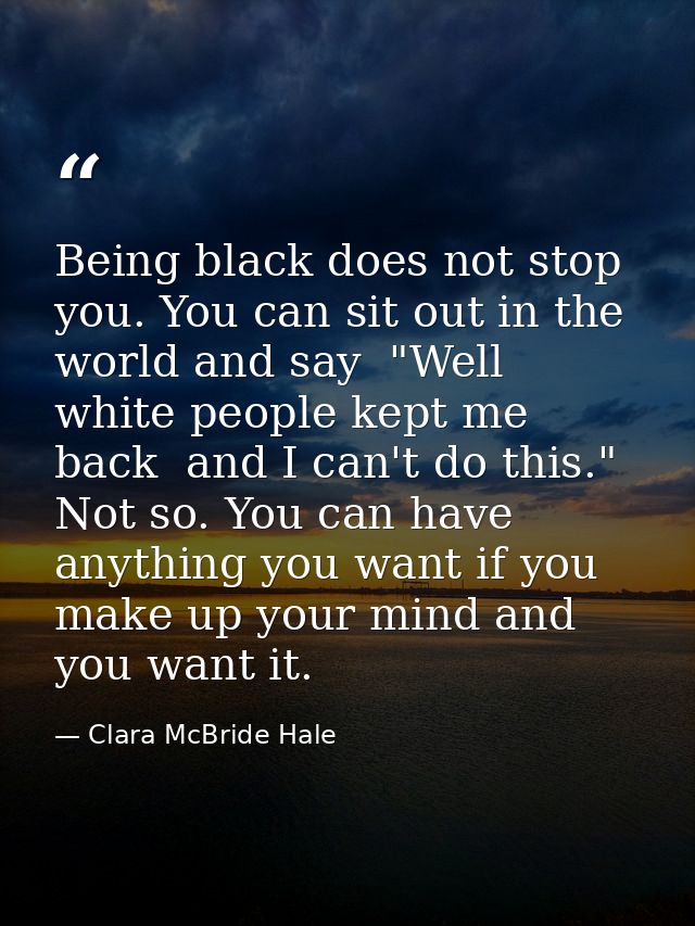 Being black does not stop you. You can sit out in the world and say  "Well  white people kept me back  and I can't do th — Clara McBride Hale