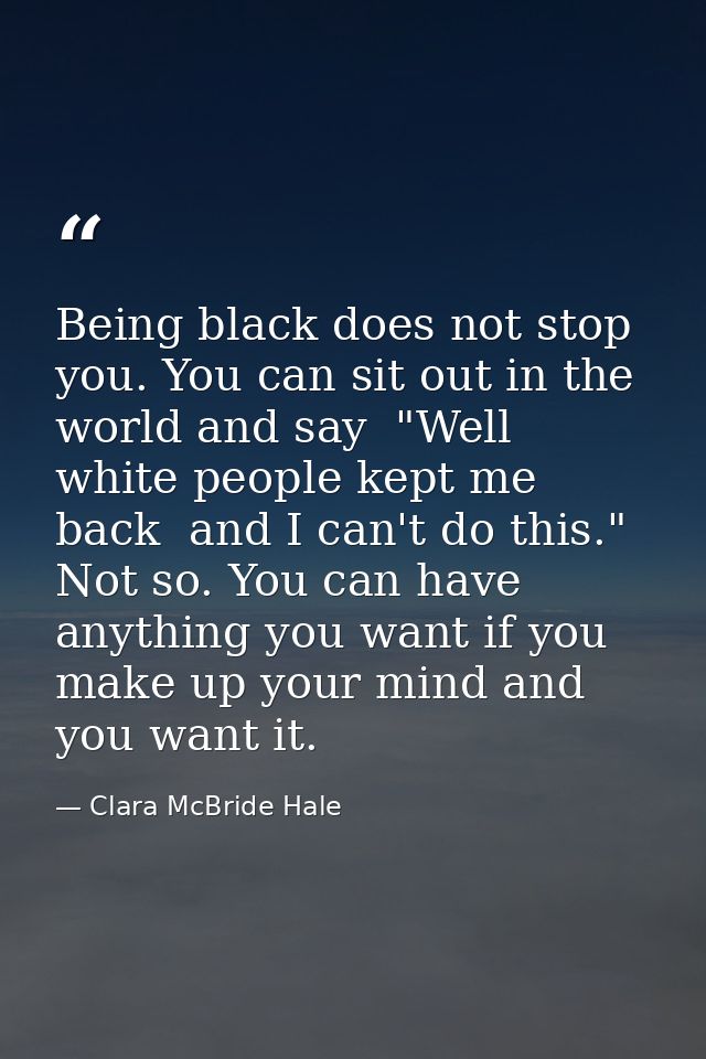 Being black does not stop you. You can sit out in the world and say  "Well  white people kept me back  and I can't do th — Clara McBride Hale