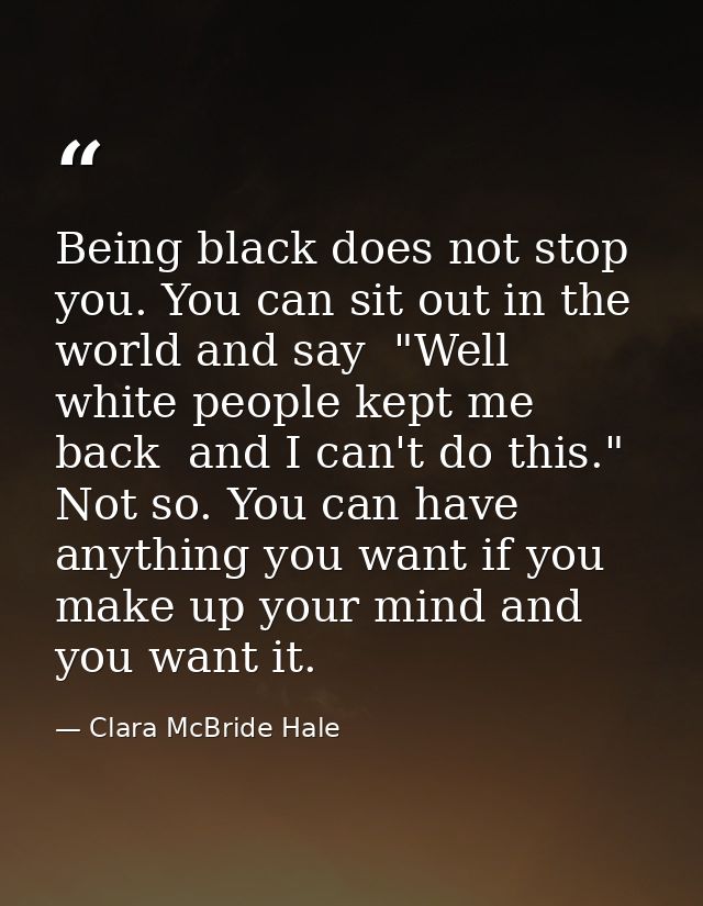 Being black does not stop you. You can sit out in the world and say  "Well  white people kept me back  and I can't do th — Clara McBride Hale