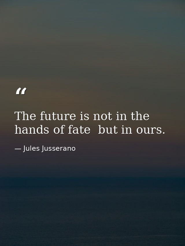 The future is not in the hands of fate  but in ours. — Jules Jusserano