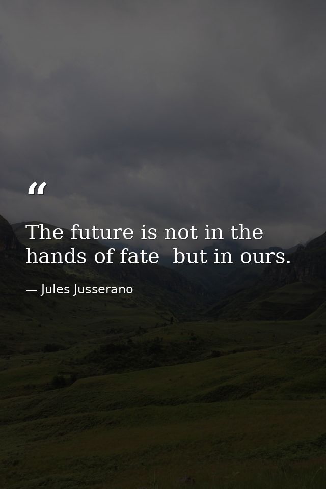 The future is not in the hands of fate  but in ours. — Jules Jusserano