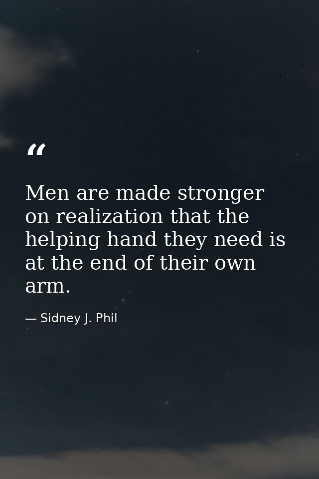 Men are made stronger on realization that the helping hand they need is at the end of their own arm. — Sidney J. Phil
