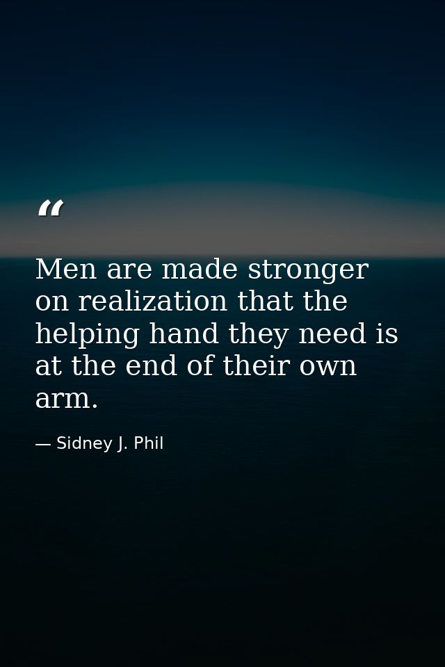 Men are made stronger on realization that the helping hand they need is at the end of their own arm. — Sidney J. Phil