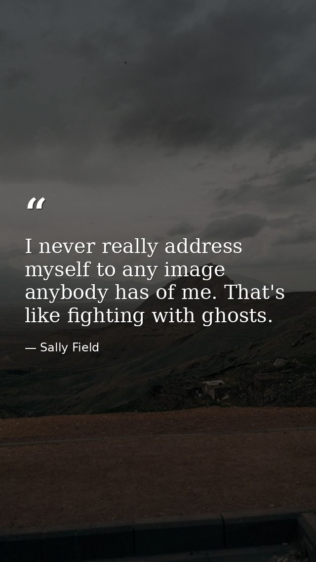 I never really address myself to any image anybody has of me. That's like fighting with ghosts. — Sally Field
