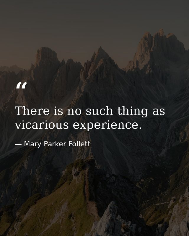 There is no such thing as vicarious experience. — Mary Parker Follett