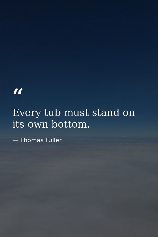 Every tub must stand on its own bottom. — Thomas Fuller