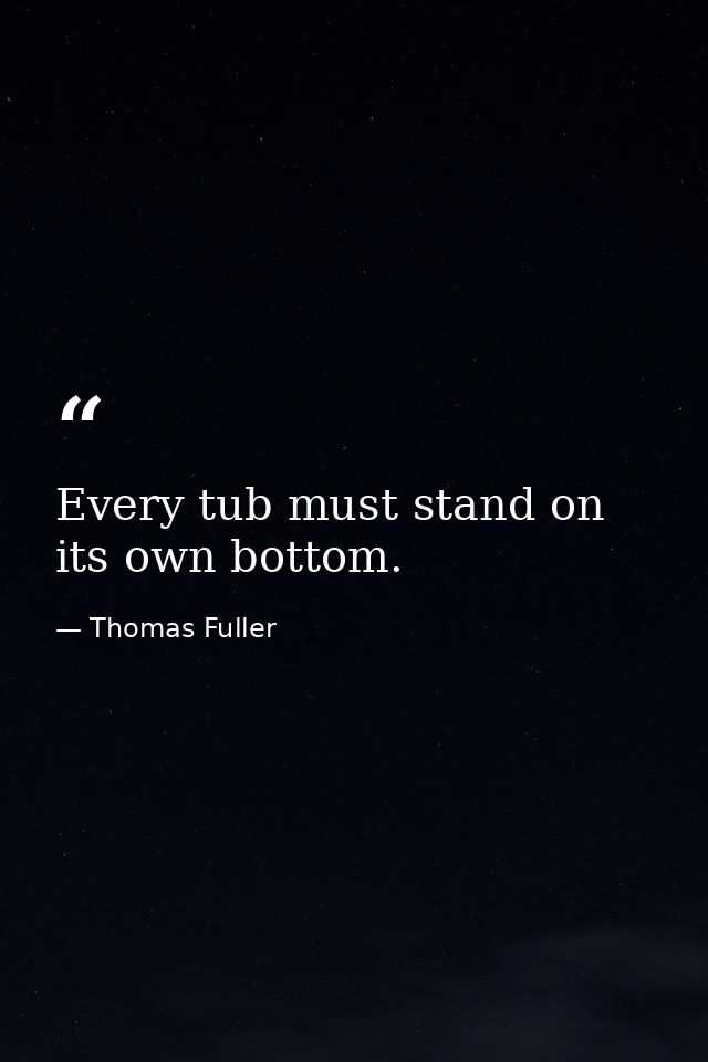 Every tub must stand on its own bottom. — Thomas Fuller