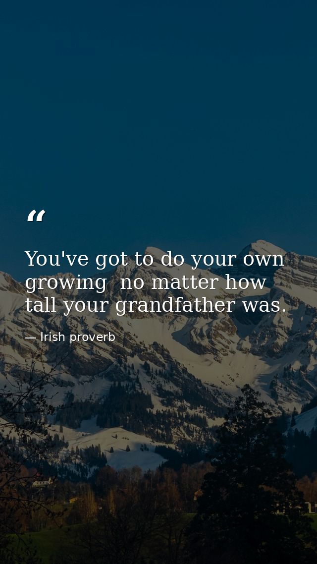 You've got to do your own growing  no matter how tall your grandfather was. — Irish proverb