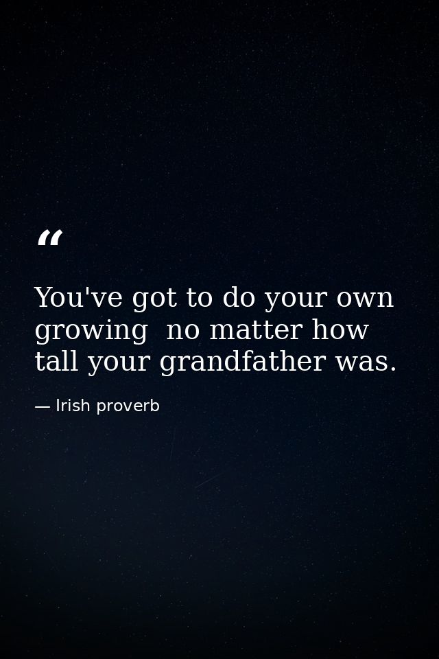 You've got to do your own growing  no matter how tall your grandfather was. — Irish proverb