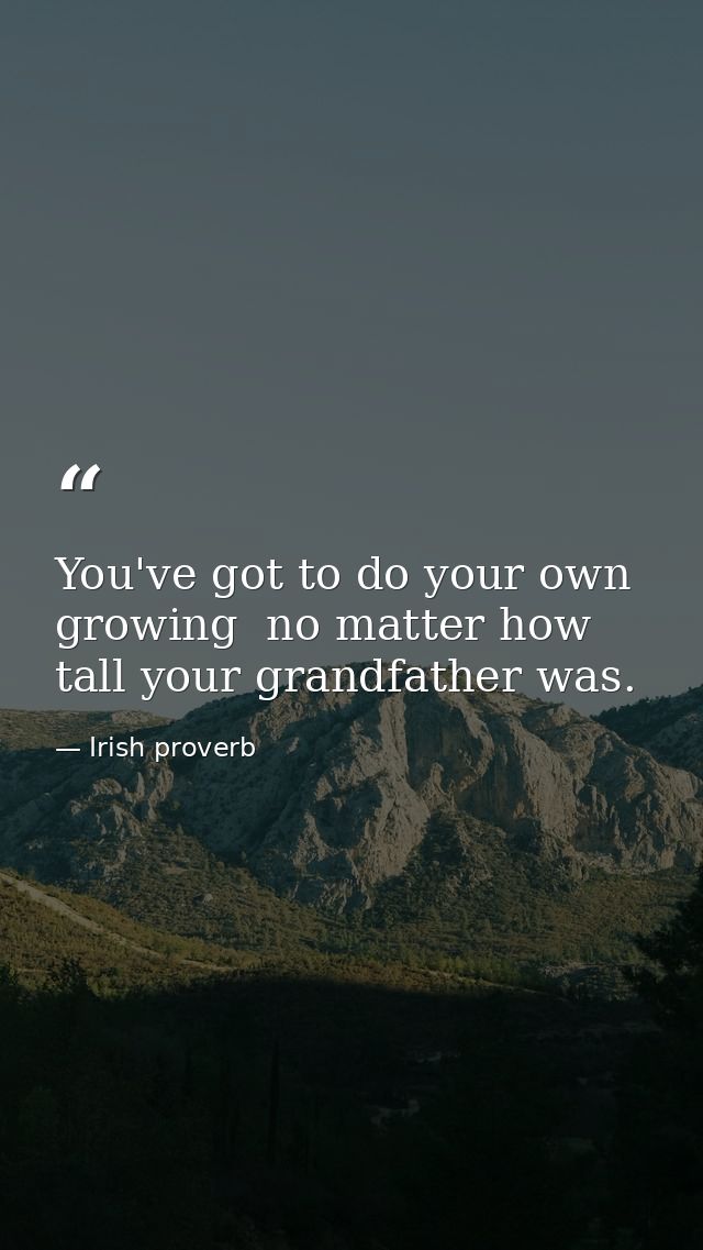 You've got to do your own growing  no matter how tall your grandfather was. — Irish proverb