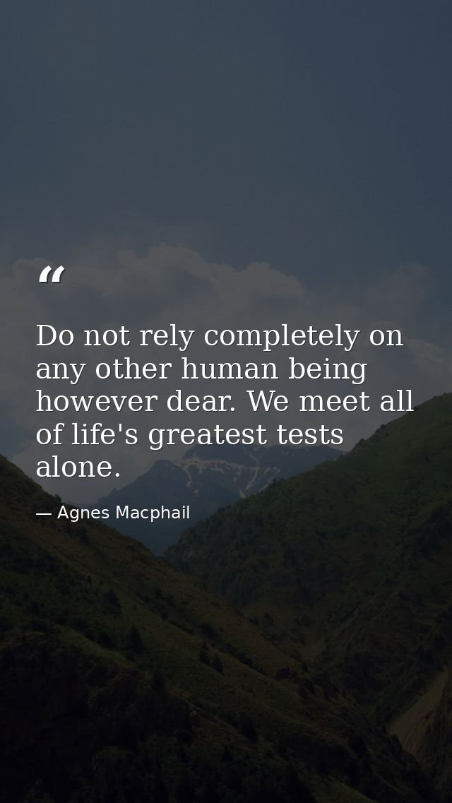Do not rely completely on any other human being  however dear. We meet all of life's greatest tests alone. — Agnes Macphail