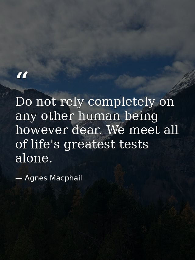 Do not rely completely on any other human being  however dear. We meet all of life's greatest tests alone. — Agnes Macphail