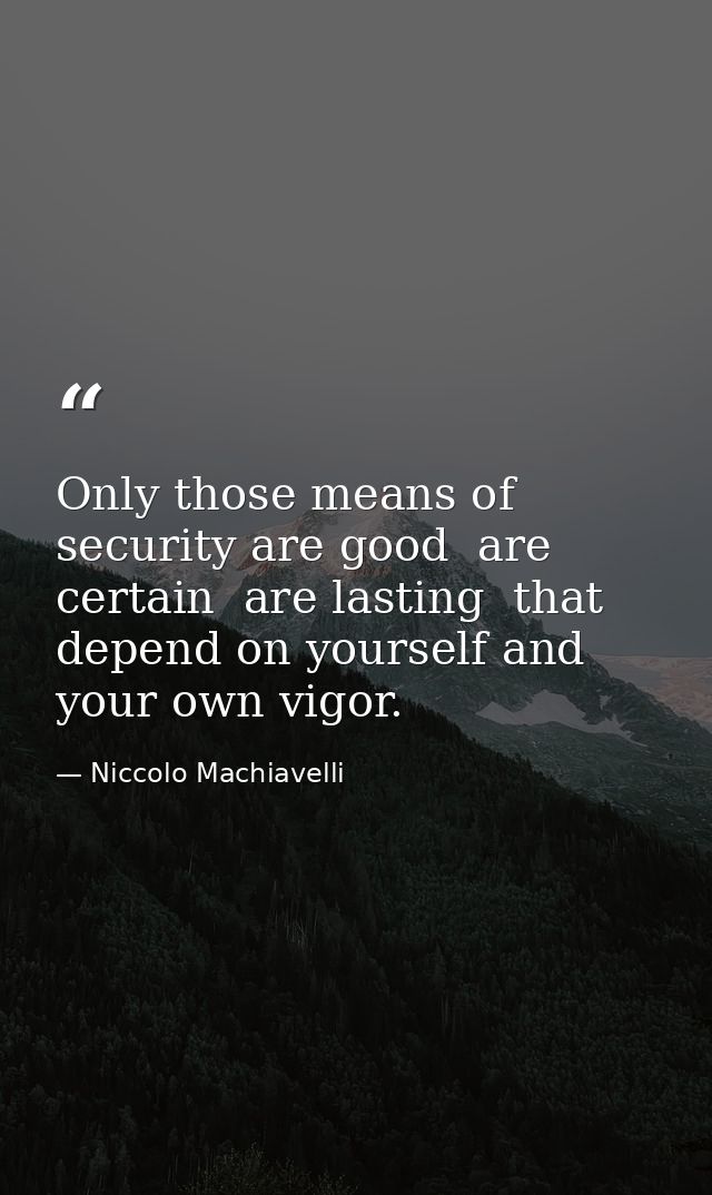Only those means of security are good  are certain  are lasting  that depend on yourself and your own vigor. — Niccolo Machiavelli