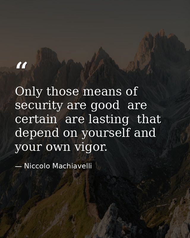 Only those means of security are good  are certain  are lasting  that depend on yourself and your own vigor. — Niccolo Machiavelli