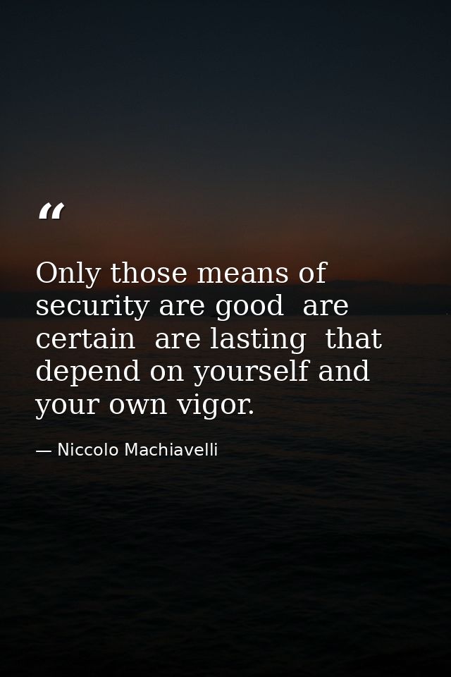 Only those means of security are good  are certain  are lasting  that depend on yourself and your own vigor. — Niccolo Machiavelli
