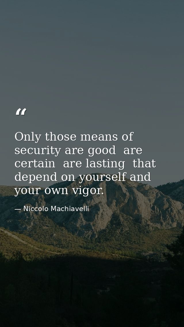 Only those means of security are good  are certain  are lasting  that depend on yourself and your own vigor. — Niccolo Machiavelli