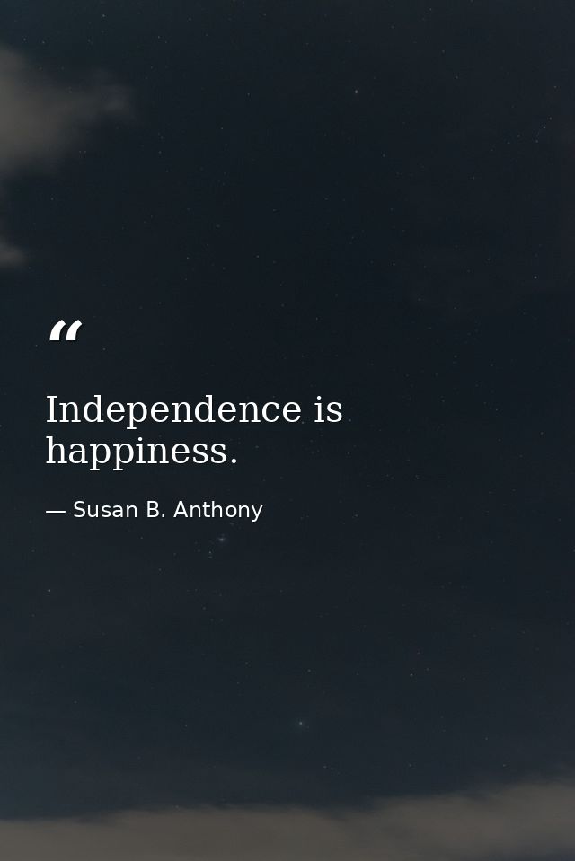 Independence is happiness. — Susan B. Anthony