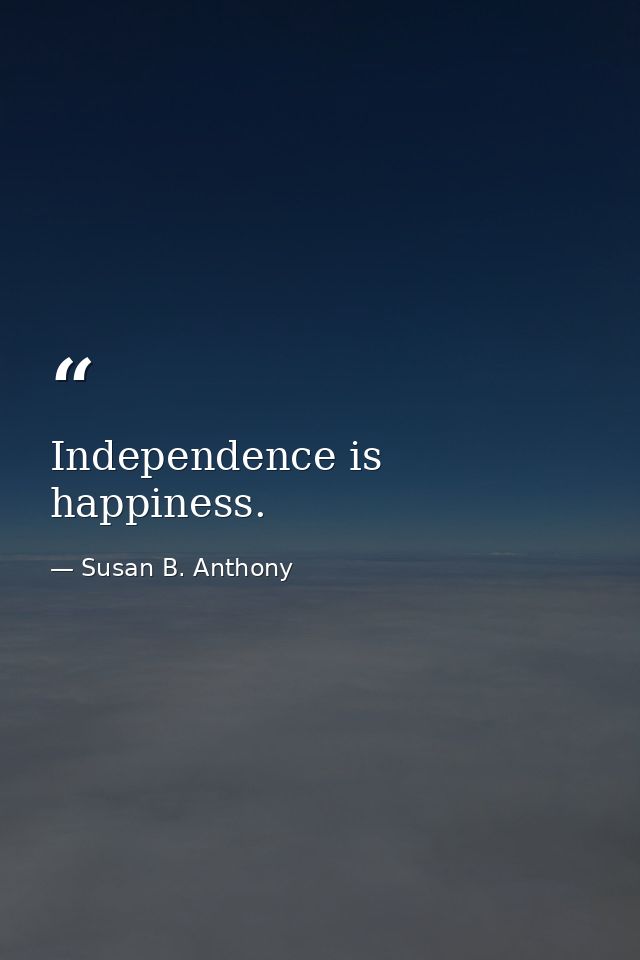 Independence is happiness. — Susan B. Anthony