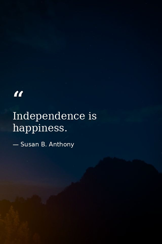 Independence is happiness. — Susan B. Anthony