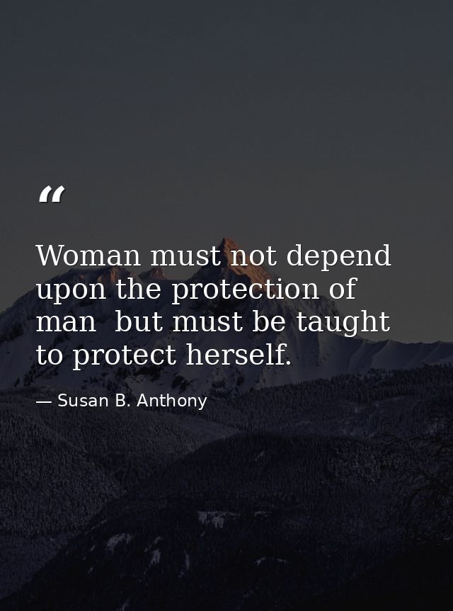 Woman must not depend upon the protection of man  but must be taught to protect herself. — Susan B. Anthony