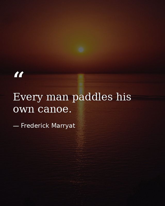 Every man paddles his own canoe. — Frederick Marryat