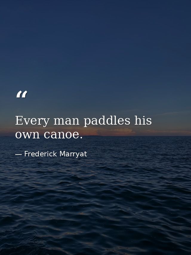 Every man paddles his own canoe. — Frederick Marryat